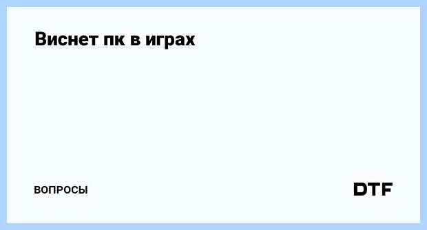 Виснет компьютер в играх помогло то то же самое